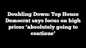 Doubling Down: Top House Democrat says focus on high prices ‘absolutely going to continue’