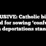 EXCLUSIVE: Catholic bishops chided for sowing ‘confusion’ on deportations stance