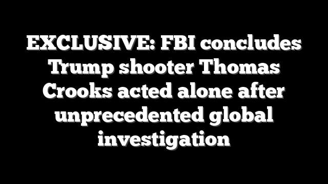 EXCLUSIVE: FBI concludes Trump shooter Thomas Crooks acted alone after unprecedented global investigation
