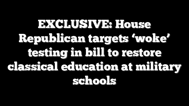 EXCLUSIVE: House Republican targets ‘woke’ testing in bill to restore classical education at military schools