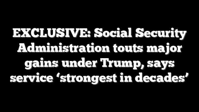 EXCLUSIVE: Social Security Administration touts major gains under Trump, says service ‘strongest in decades’