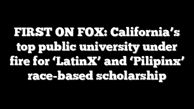 FIRST ON FOX: California’s top public university under fire for ‘LatinX’ and ‘Pilipinx’ race-based scholarship