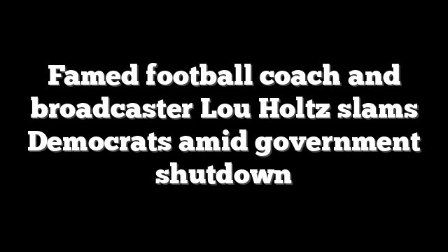 Famed football coach and broadcaster Lou Holtz slams Democrats amid government shutdown