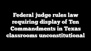 Federal judge rules law requiring display of Ten Commandments in Texas classrooms unconstitutional