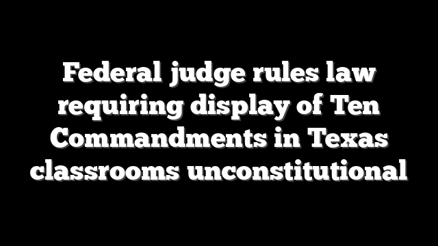 Federal judge rules law requiring display of Ten Commandments in Texas classrooms unconstitutional