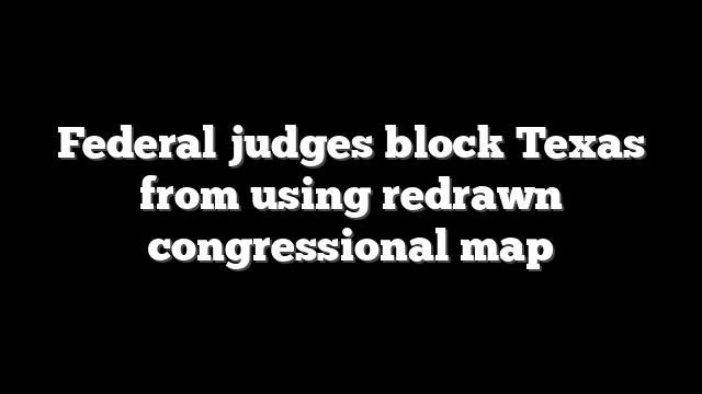 Federal judges block Texas from using redrawn congressional map