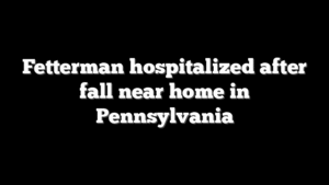 Fetterman hospitalized after fall near home in Pennsylvania