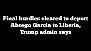 Final hurdles cleared to deport Abrego Garcia to Liberia, Trump admin says