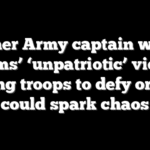 Former Army captain warns Dems’ ‘unpatriotic’ video telling troops to defy orders could spark chaos