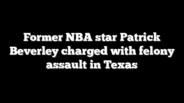 Former NBA star Patrick Beverley charged with felony assault in Texas