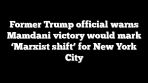 Former Trump official warns Mamdani victory would mark ‘Marxist shift’ for New York City