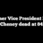 Former Vice President Dick Cheney dead at 84