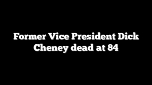 Former Vice President Dick Cheney dead at 84