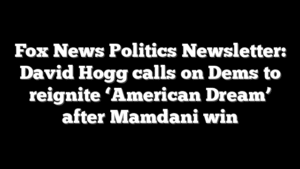 Fox News Politics Newsletter: David Hogg calls on Dems to reignite ‘American Dream’ after Mamdani win