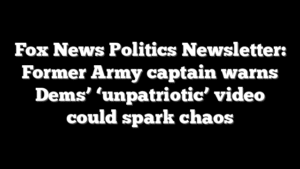 Fox News Politics Newsletter: Former Army captain warns Dems’ ‘unpatriotic’ video could spark chaos