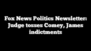 Fox News Politics Newsletter: Judge tosses Comey, James indictments
