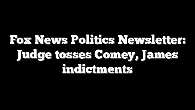Fox News Politics Newsletter: Judge tosses Comey, James indictments