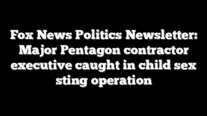 Fox News Politics Newsletter: Major Pentagon contractor executive caught in child sex sting operation