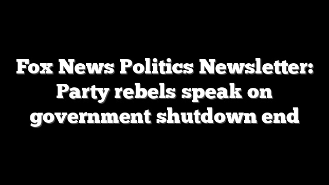 Fox News Politics Newsletter: Party rebels speak on government shutdown end