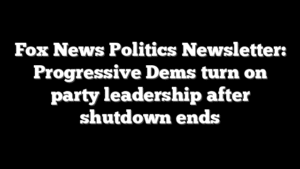 Fox News Politics Newsletter: Progressive Dems turn on party leadership after shutdown ends