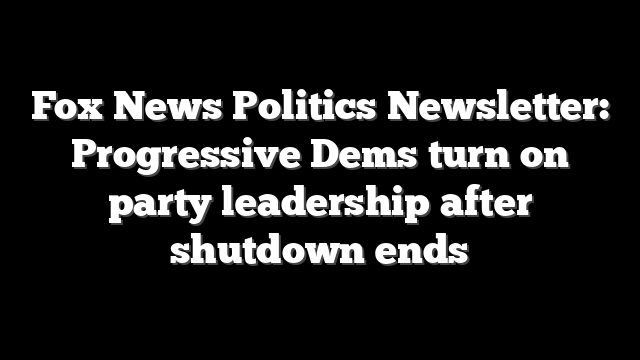 Fox News Politics Newsletter: Progressive Dems turn on party leadership after shutdown ends
