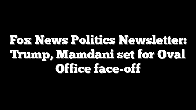Fox News Politics Newsletter: Trump, Mamdani set for Oval Office face-off