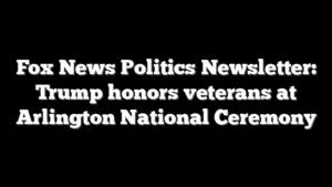 Fox News Politics Newsletter: Trump honors veterans at Arlington National Ceremony
