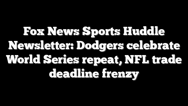 Fox News Sports Huddle Newsletter: Dodgers celebrate World Series repeat, NFL trade deadline frenzy