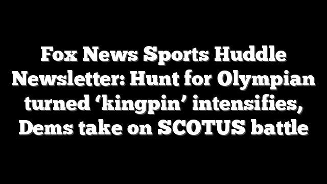 Fox News Sports Huddle Newsletter: Hunt for Olympian turned ‘kingpin’ intensifies, Dems take on SCOTUS battle