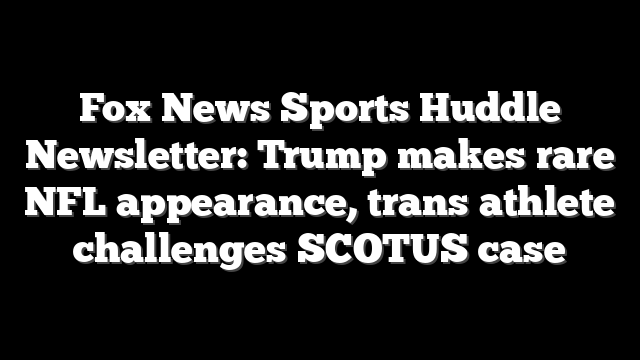 Fox News Sports Huddle Newsletter: Trump makes rare NFL appearance, trans athlete challenges SCOTUS case