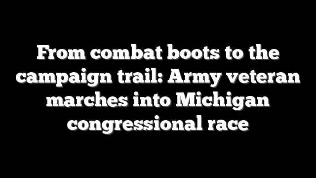 From combat boots to the campaign trail: Army veteran marches into Michigan congressional race
