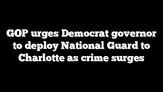 GOP urges Democrat governor to deploy National Guard to Charlotte as crime surges