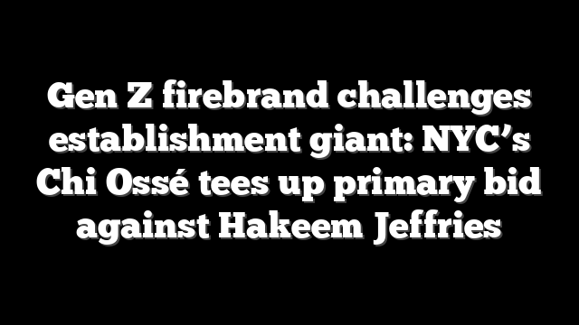 Gen Z firebrand challenges establishment giant: NYC’s Chi Ossé tees up primary bid against Hakeem Jeffries