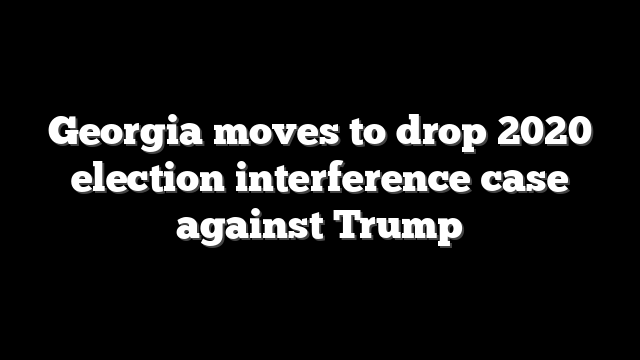 Georgia moves to drop 2020 election interference case against Trump