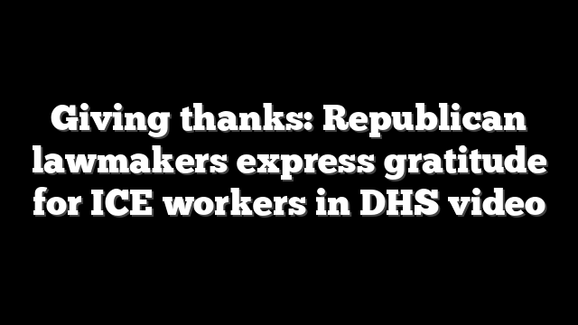 Giving thanks: Republican lawmakers express gratitude for ICE workers in DHS video
