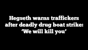 Hegseth warns traffickers after deadly drug boat strike: ‘We will kill you’