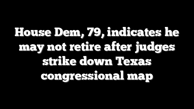 House Dem, 79, indicates he may not retire after judges strike down Texas congressional map
