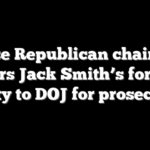 House Republican chairman refers Jack Smith’s former deputy to DOJ for prosecution