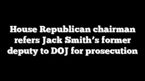House Republican chairman refers Jack Smith’s former deputy to DOJ for prosecution