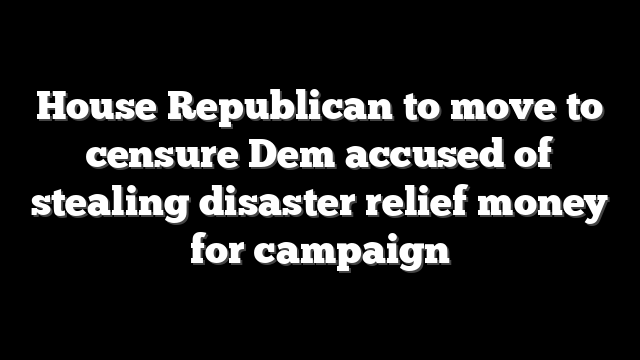 House Republican to move to censure Dem accused of stealing disaster relief money for campaign