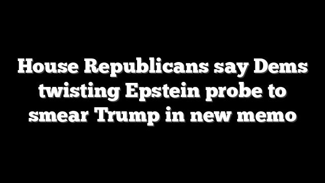 House Republicans say Dems twisting Epstein probe to smear Trump in new memo
