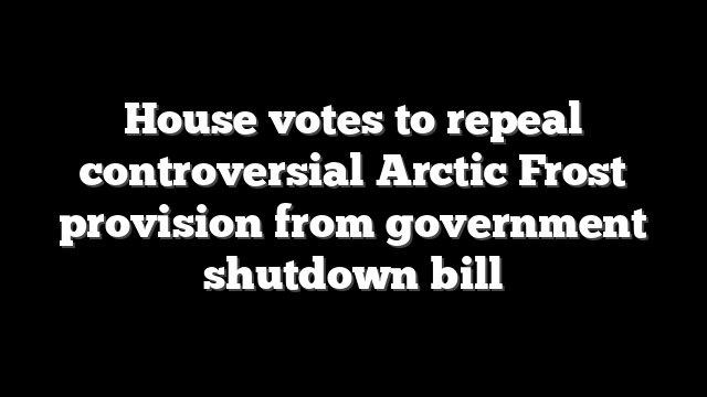 House votes to repeal controversial Arctic Frost provision from government shutdown bill