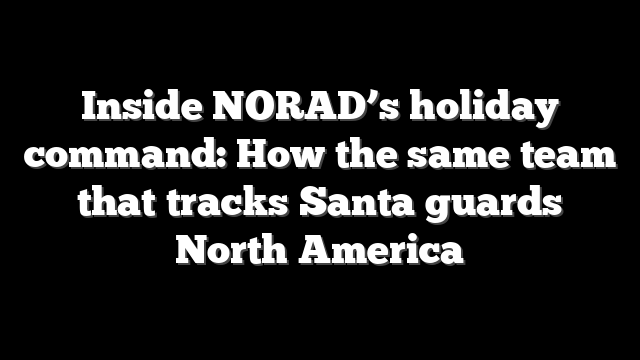 Inside NORAD’s holiday command: How the same team that tracks Santa guards North America