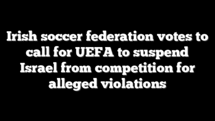Irish soccer federation votes to call for UEFA to suspend Israel from competition for alleged violations