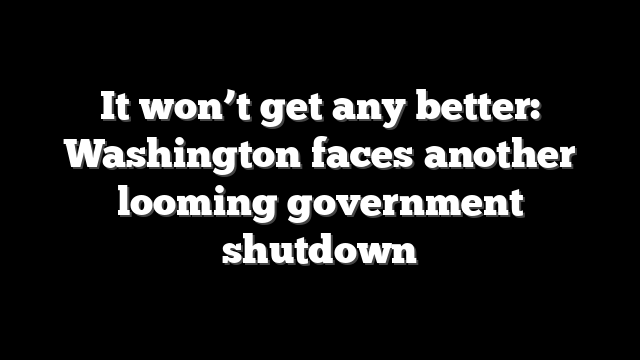 It won’t get any better: Washington faces another looming government shutdown