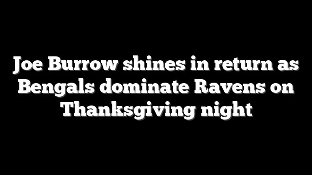 Joe Burrow shines in return as Bengals dominate Ravens on Thanksgiving night