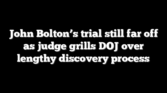 John Bolton’s trial still far off as judge grills DOJ over lengthy discovery process