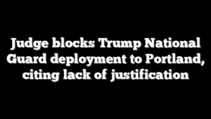 Judge blocks Trump National Guard deployment to Portland, citing lack of justification