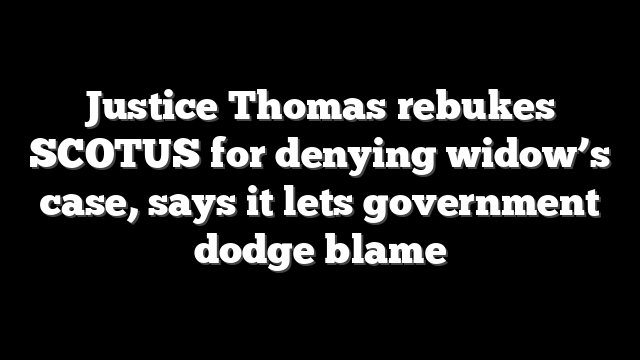 Justice Thomas rebukes SCOTUS for denying widow’s case, says it lets government dodge blame