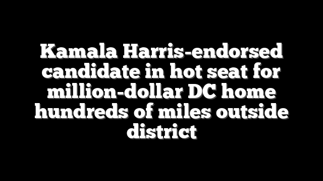 Kamala Harris-endorsed candidate in hot seat for million-dollar DC home hundreds of miles outside district